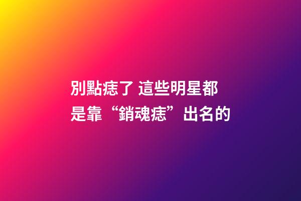 別點痣了 這些明星都是靠“銷魂痣”出名的